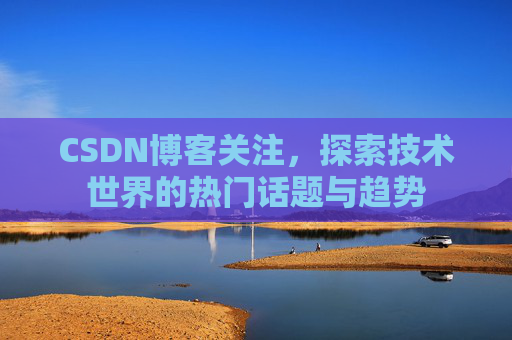 CSDN博客关注,探索技术世界的热门话题与趋势